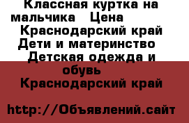 Классная куртка на мальчика › Цена ­ 1 000 - Краснодарский край Дети и материнство » Детская одежда и обувь   . Краснодарский край